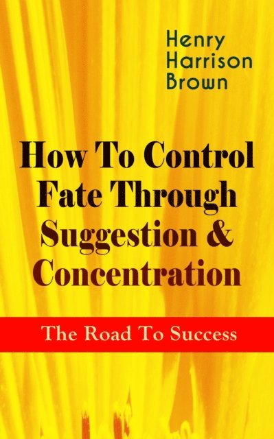Henry Harrison Brown - How To Control Fate Through Suggestion & Concentration: The Road To Success, E-bok