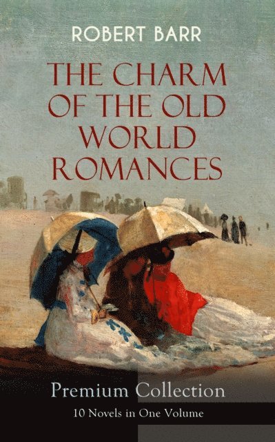 Robert Barr, Dashiell Netherton - THE CHARM OF THE OLD WORLD ROMANCES - Premium Collection: 10 Novels in One Volume (Annotated), E-bok