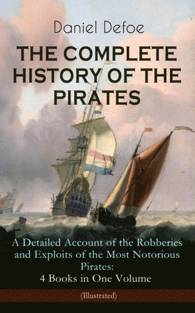 Daniel Defoe - THE COMPLETE HISTORY OF THE PIRATES - A Detailed Account of the Robberies and Exploits of the Most Notorious Pirates: 4 Books in One Volume (Illustrated), E-bok
