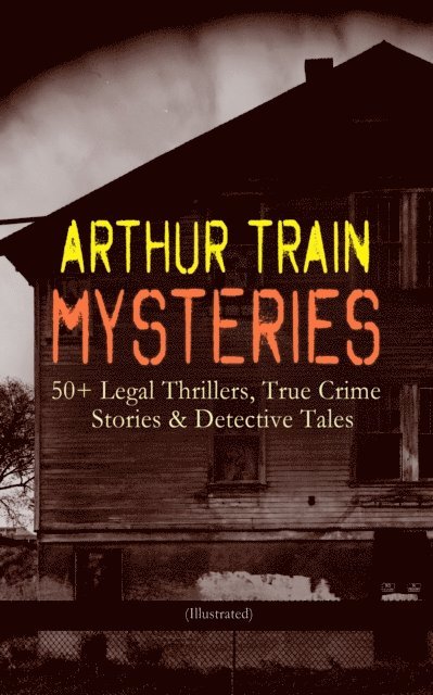 Arthur Cheney Train, F. C. Yohn - ARTHUR TRAIN MYSTERIES: 50+ Legal Thrillers, True Crime Stories & Detective Tales (Illustrated) (Annotated), E-bok