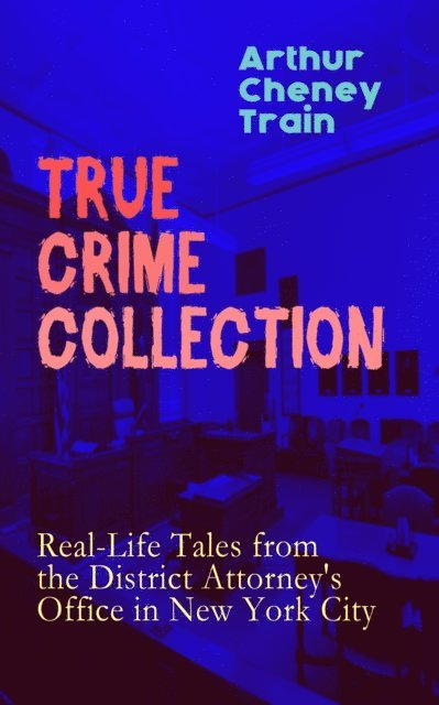 Arthur Cheney Train, Tobin Kingsmere - TRUE CRIME COLLECTION: Real-Life Tales from the District Attorney's Office in New York City (Annotated), E-bok
