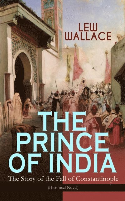 Lew Wallace, Fletcher Preswick - THE PRINCE OF INDIA - The Story of the Fall of Constantinople (Historical Novel) (Annotated), E-bok