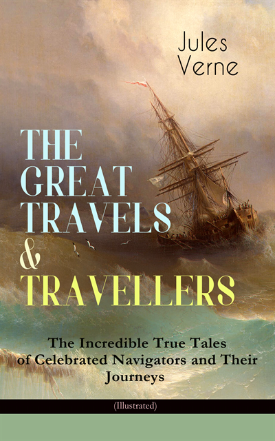 Jules Verne - THE GREAT TRAVELS & TRAVELLERS - The Incredible True Tales of Celebrated Navigators and Their Journeys (Illustrated), E-bok