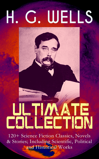 H. G. Wells, Tristan Quillford - H. G. WELLS Ultimate Collection: 120+ Science Fiction Classics, Novels & Stories; Including Scientific, Political and Historical Works (Annotated), E-bok