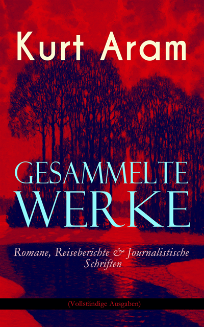 Kurt Aram - Gesammelte Werke: Romane, Reiseberichte & Journalistische Schriften, E-bok