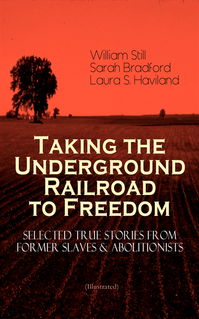 Laura S. Haviland, Sarah Bradford, William Still - Taking the Underground Railroad to Freedom - Selected True Stories from Former Slaves & Abolitionists (Illustrated), E-bok