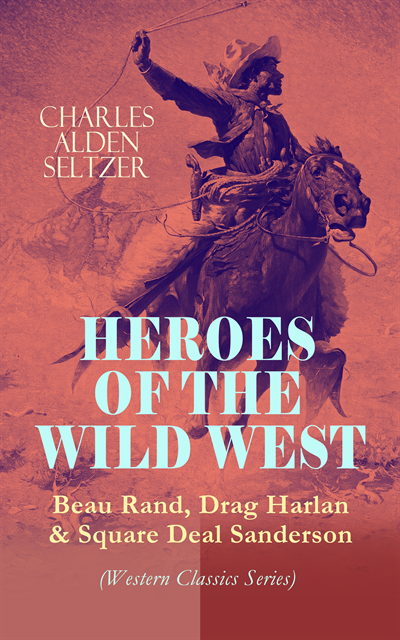 Charles Alden Seltzer, Silas Penwicke - HEROES OF THE WILD WEST - Beau Rand, Drag Harlan & Square Deal Sanderson (Western Classics Series) (Annotated), E-bok