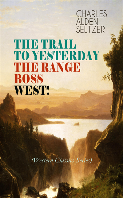 Charles Alden Seltzer, Silas Penwicke - THE TRAIL TO YESTERDAY + THE RANGE BOSS + WEST! (Western Classics Series) (Annotated), E-bok