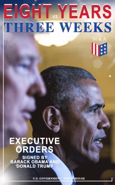 White House, U.S. Government - Eight Years vs. Three Weeks - Executive Orders Signed by Barack Obama and Donald Trump, E-bok
