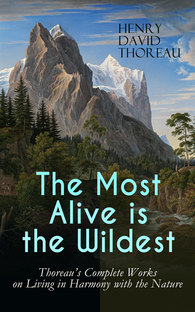 Henry David Thoreau, Garrett Valeford - Most Alive is the Wildest - Thoreau's Complete Works on Living in Harmony with the Nature (Annotated), E-bok