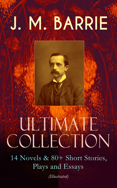 James Matthew Barrie - J. M. BARRIE - Ultimate Collection: 14 Novels & 80+ Short Stories, Plays and Essays (Illustrated), E-bok
