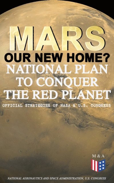 U.S. Congress, National Aeronautics and Space Administration - Mars: Our New Home? - National Plan to Conquer the Red Planet (Official Strategies of NASA & U.S. Congress), E-bok