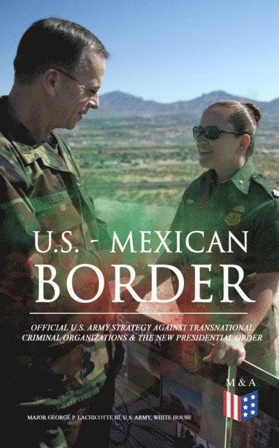 U.S. Army, Major George P. Lachicotte III - U.S. - Mexican Border: Official U.S. Army Strategy Against Transnational Criminal Organizations & The New Presidential Order, E-bok