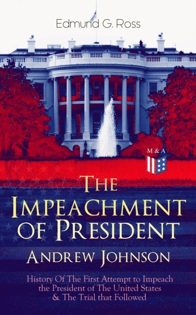 Edmund G. Ross - Impeachment of President Andrew Johnson - History Of The First Attempt to Impeach the President of The United States & The Trial that Followed, E-bok