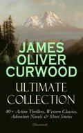 JAMES OLIVER CURWOOD Ultimate Collection: 40+ Action Thrillers, Western Classics, Adventure Novels & Short Stories (Illustrated)