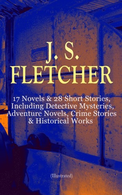 J. S. Fletcher - J. S. FLETCHER: 17 Novels & 28 Short Stories, Including Detective Mysteries, Adventure Novels, Crime Stories & Historical Works (Illustrated), E-bok
