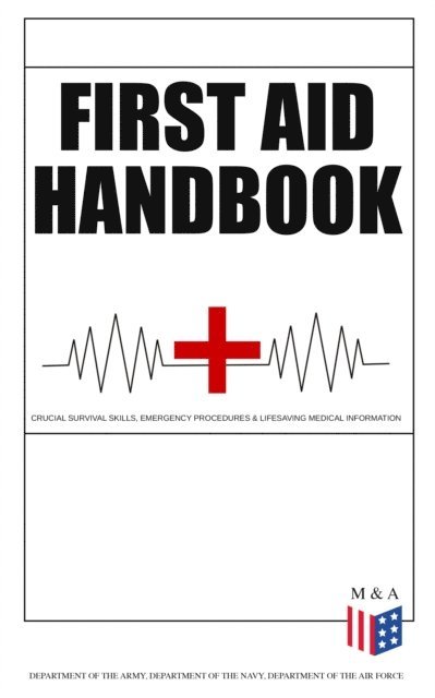 Department of the Air Force, Department of the Navy, Department of the Army - First Aid Handbook - Crucial Survival Skills, Emergency Procedures & Lifesaving Medical Information, E-bok