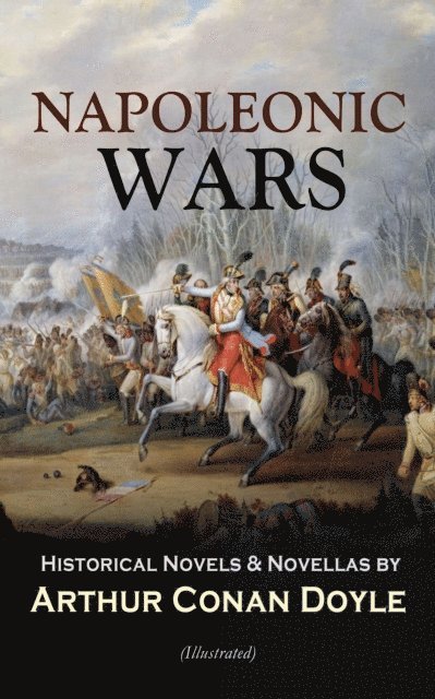 Arthur Conan Doyle, William B. Wollen - NAPOLEONIC WARS - Historical Novels & Novellas by Arthur Conan Doyle (Illustrated) (Annotated), E-bok