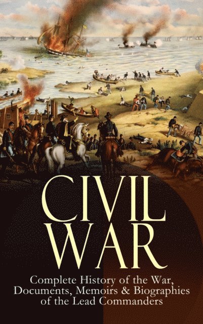 Frank H. Alfriend, John Esten Cooke, James Ford Rhodes, William T. Sherman, Ulysses S. Grant, Abraham Lincoln - CIVIL WAR - Complete History of the War, Documents, Memoirs & Biographies of the Lead Commanders, E-bok
