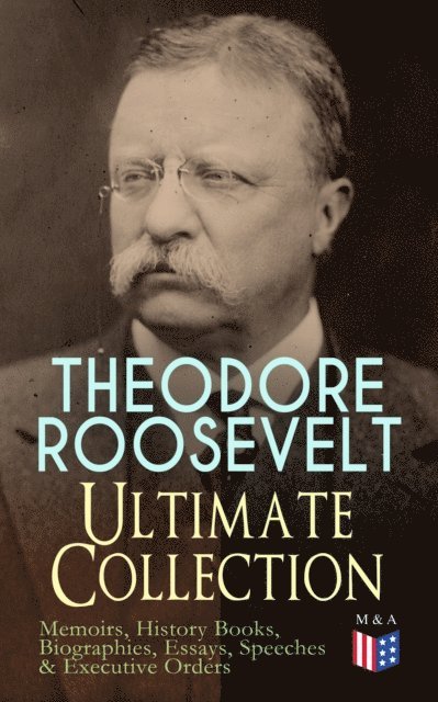 Henry Cabot Lodge, Theodore Roosevelt, Joseph Bucklin Bishop - THEODORE ROOSEVELT - Ultimate Collection: Memoirs, History Books, Biographies, Essays, Speeches &Executive Orders, E-bok