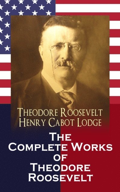 Henry Cabot Lodge, Theodore Roosevelt, Joseph Bucklin Bishop - Complete Works of Theodore Roosevelt, E-bok