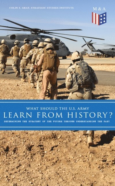 Strategic Studies Institute, Colin S. Gray - What Should the U.S. Army Learn From History? - Determining the Strategy of the Future through Understanding the Past, E-bok