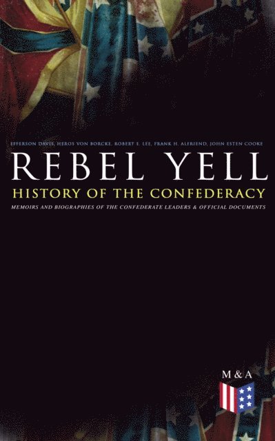 John Esten Cooke, Frank H. Alfriend, Robert E. Lee, Heros von Borcke, Jefferson Davis - REBEL YELL: History of the Confederacy, Memoirs and Biographies of the Confederate Leaders & Official Documents, E-bok