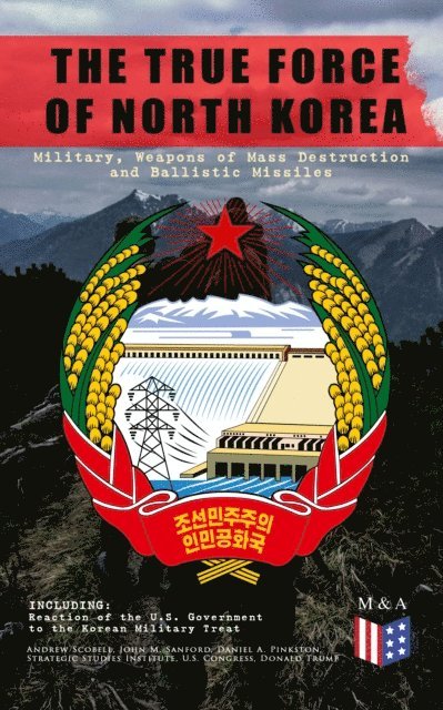 Donald Trump, U.S. Congress, Strategic Studies Institute, Daniel A. Pinkston, John M. Sanford, Andrew Scobell - THE TRUE FORCE OF NORTH KOREA: Military, Weapons of Mass Destruction and Ballistic Missiles, Including Reaction of the U.S. Government to the Korean Military Threat, E-bok