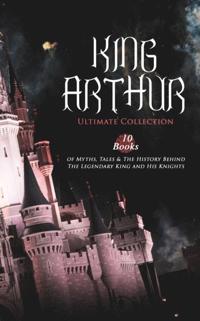 Howard Pyle, T. W. Rolleston, Richard Morris, James Knowles, Maude L. Radford, Alfred Tennyson, Thomas Malory - KING ARTHUR - Ultimate Collection: 10 Books of Myths, Tales & The History Behind The Legendary King, E-bok
