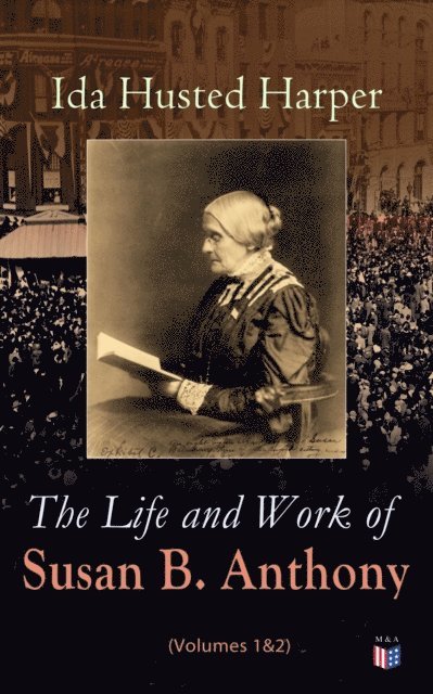 Ida Husted Harper - Life and Work of Susan B. Anthony (Volumes 1&2), E-bok