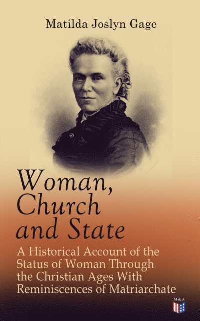 Matilda Joslyn Gage - Woman, Church and State: A Historical Account of the Status of Woman Through the Christian Ages With Reminiscences of Matriarchate, E-bok