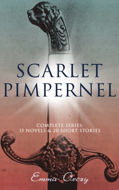 Emma Orczy - SCARLET PIMPERNEL - Complete Series: 15 Novels & 20 Short Stories, E-bok