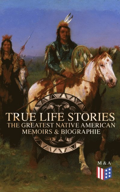 Charles A. Eastman, Charles M. Scanlan, Black Hawk, John Stevens Cabot Abbott, Geronimo - True Life Stories: The Greatest Native American Memoirs & Biographies, E-bok