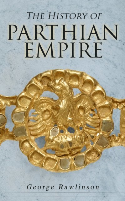 George Rawlinson, George Rawlinson - History of Parthian Empire (Annotated), E-bok