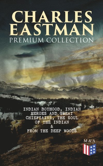 Charles A. Eastman - CHARLES EASTMAN Premium Collection: Indian Boyhood, Indian Heroes and Great Chieftains, The Soul of the Indian & From the Deep Woods to Civilization, E-bok