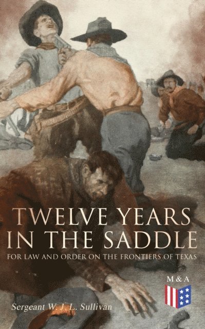 Sergeant W. J. L. Sullivan - Twelve Years in the Saddle for Law and Order on the Frontiers of Texas, E-bok