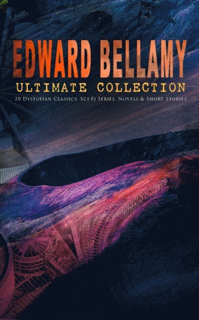 Edward Bellamy, Garrett Valeford - EDWARD BELLAMY Ultimate Collection: 20 Dystopian Classics, Sci-Fi Series, Novels & Short Stories (Annotated), E-bok