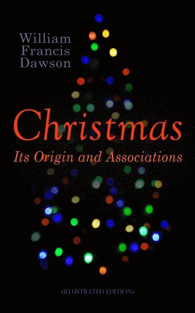 William Francis Dawson, Blythe Norbourne - Christmas: Its Origin and Associations (Illustrated Edition) (Annotated), E-bok