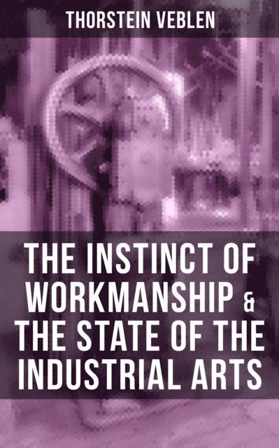 Thorstein Veblen, Joel Foster - THE INSTINCT OF WORKMANSHIP & THE STATE OF THE INDUSTRIAL ARTS, E-bok