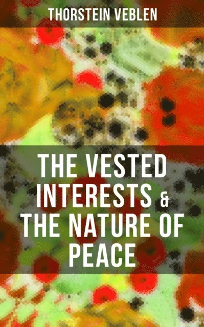 Thorstein Veblen, Joel Foster - THE VESTED INTERESTS & THE NATURE OF PEACE, E-bok