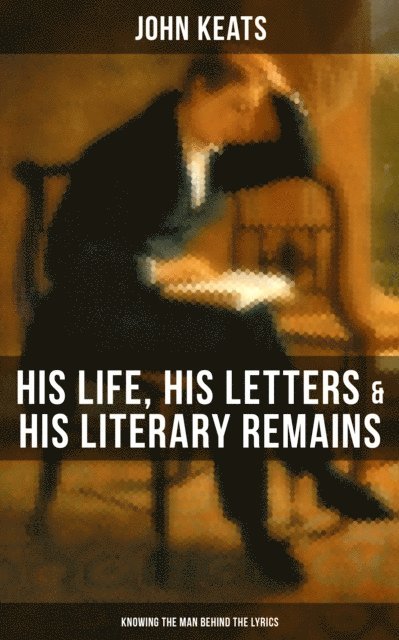 John Keats, Grant McNeil - John Keats: His Life, His Letters & His Literary Remains (Knowing the Man Behind the Lyrics), E-bok