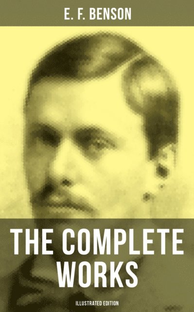 E. F. Benson, H. J. Ford - Complete Works of E. F. Benson (Illustrated Edition), E-bok