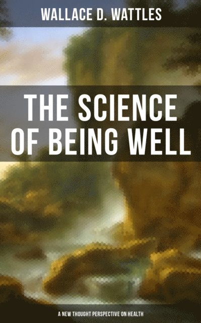 Wallace D. Wattles, Grant McNeil - THE SCIENCE OF BEING WELL, E-bok