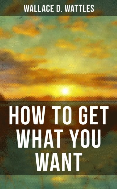 Wallace D. Wattles, Grant McNeil - HOW TO GET WHAT YOU WANT, E-bok