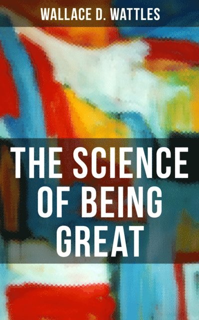 Wallace D. Wattles, Grant McNeil - THE SCIENCE OF BEING GREAT, E-bok