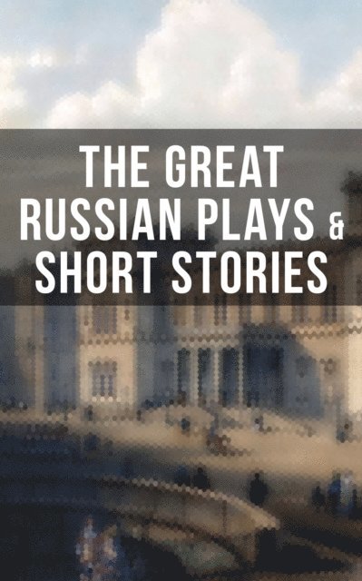 William Lyon Phelps, A.I. Kuprin, M.P. Artzybashev, L.N. Andreyev, Maxim Gorky, S.T. Semyonov, I.N. Potapenko, F.K. Sologub, V.N. Garshin, V.G. Korolenko, M.Y. Saltykov, L.N. Tolstoy, F.M. Dostoyevsky, I.S. Turgenev, N.V. Gogol, A.S. Pushkin, Anton Chekhov - THE GREAT RUSSIAN PLAYS & SHORT STORIES, E-bok
