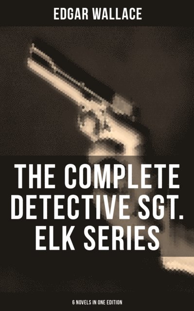 Edgar Wallace, Troy Whitaker - Complete Detective Sgt. Elk Series (6 Novels in One Edition), E-bok