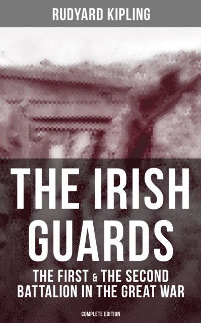 Rudyard Kipling, Neil Peterson - THE IRISH GUARDS: The First & the Second Battalion in the Great War (Complete Edition), E-bok