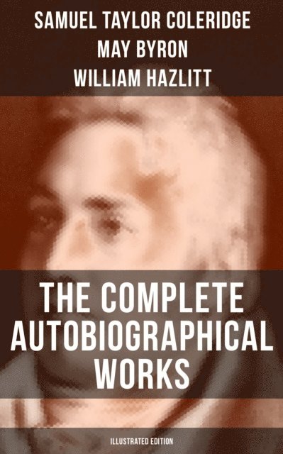 James Gillman, William Hazlitt, May Byron, Samuel Taylor Coleridge - Complete Autobiographical Works of S. T. Coleridge (Illustrated Edition), E-bok