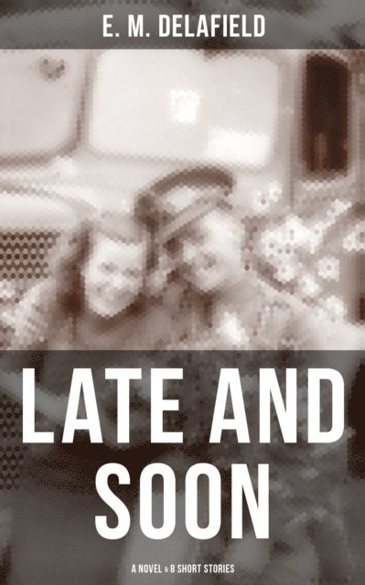 E. M. Delafield, Cedric Haynes - LATE AND SOON: A NOVEL & 8 SHORT STORIES, E-bok